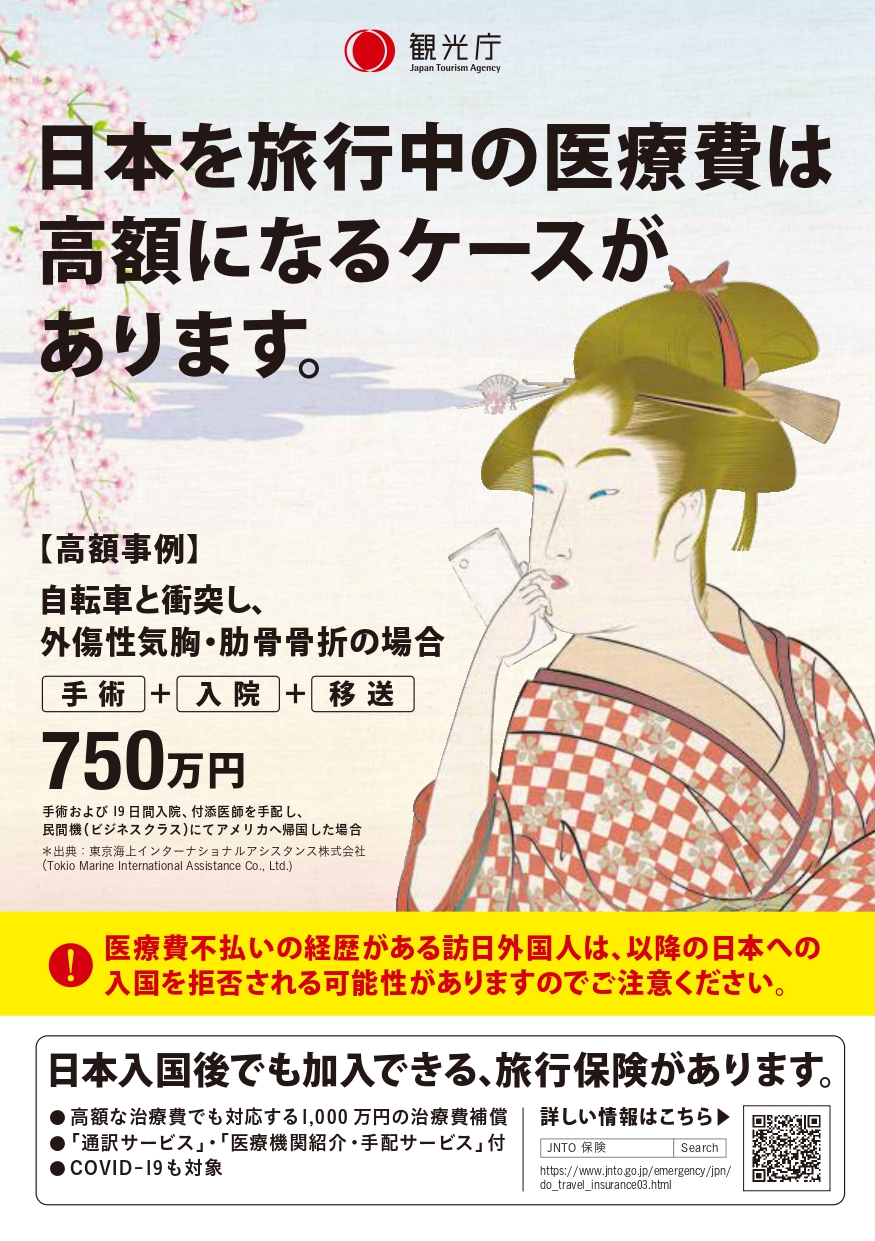 観光庁 日本を旅行中の医療費は高額になるケースがあります。 【高額事例】 自転車と衝突し、外傷性気胸・肋骨骨折の場合 手術+入院+移送 750万円 手術および19日間入院、付添医師を手配し、民間機(ビジネスクラス)にてアメリカへ帰国した場合 ※出典:東京海上インターナショナルアシスタンス株式会社 (Tokyo Marine International Assistance Co.,Ltd.) 医療費不払いの経歴がある訪日外国人は、以降の日本への入国を拒否される可能性がありますのでご注意ください。 日本入国後でも加入できる旅行保険があります。 ・高額な治療費でも対応する1,000万円の治療費補償 ・「通訳サービス」・「医療機関紹介・手配サービス」付 ・COVID-19も対象 詳しい情報はこちら「JNTO 保険」 Serach https://www.jnto.go.jp/emergency/jpn/do_travel_insurance03.html