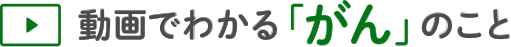 動画でわかる「がん」のこと
